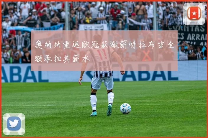 奥纳纳重返欧冠获涨薪特拉布宗全额承担其薪水