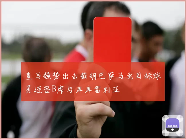 皇马强势出击截胡巴萨马竞目标球员连签B席与库库雷利亚