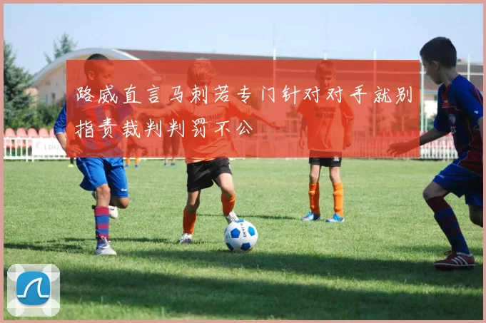 路威直言马刺若专门针对对手就别指责裁判判罚不公
