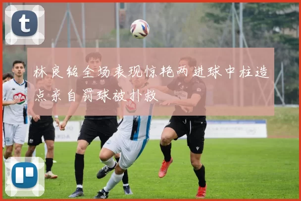 林良铭全场表现惊艳两进球中柱造点亲自罚球被扑救