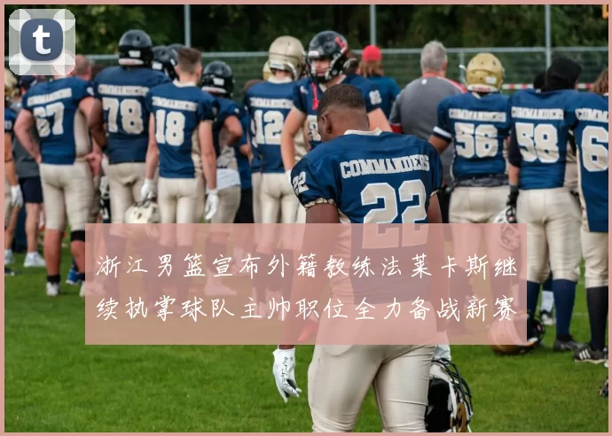 浙江男篮宣布外籍教练法莱卡斯继续执掌球队主帅职位全力备战新赛季
