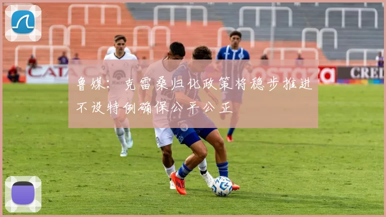 鲁媒：克雷桑归化政策将稳步推进不设特例确保公平公正