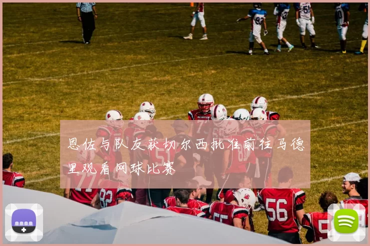 恩佐与队友获切尔西批准前往马德里观看网球比赛