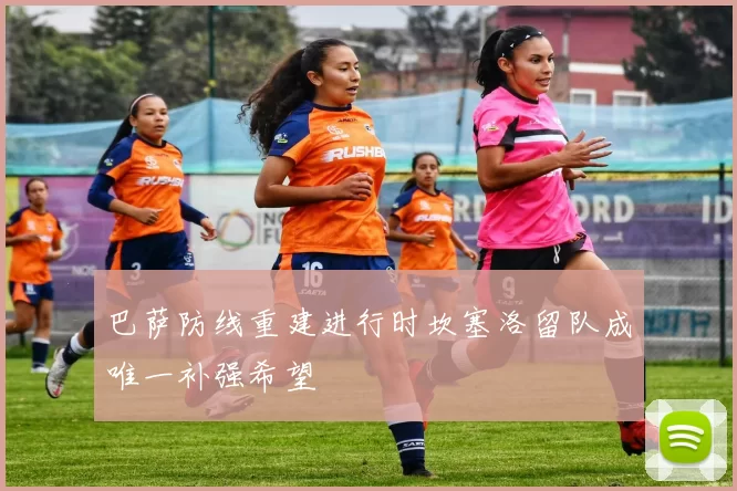 巴萨防线重建进行时坎塞洛留队成唯一补强希望