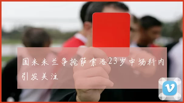 国米米兰争抢萨索洛23岁中场科内引发关注