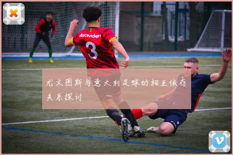 尤文图斯与意大利足球的相互依存关系探讨