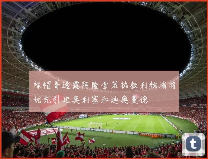 绿帽哥透露阿隆索若执教利物浦将优先引进奥利塞和迪奥曼德