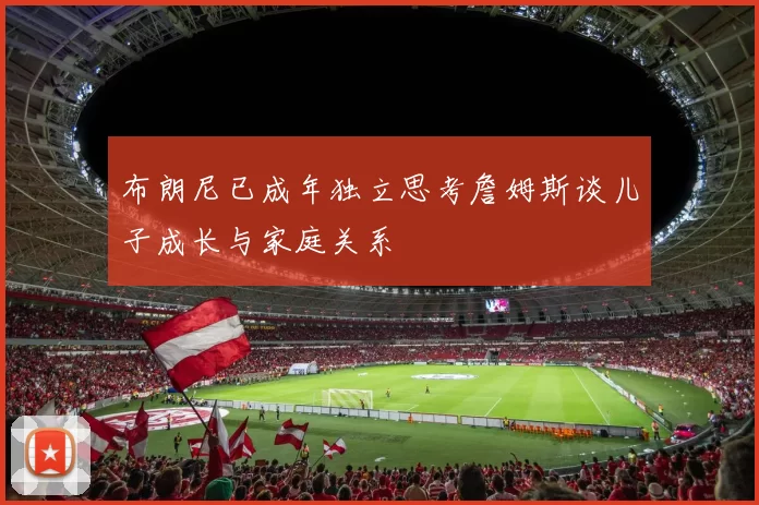 布朗尼已成年独立思考詹姆斯谈儿子成长与家庭关系