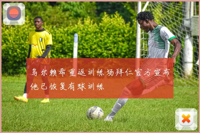 乌尔赖希重返训练场拜仁官方宣布他已恢复有球训练