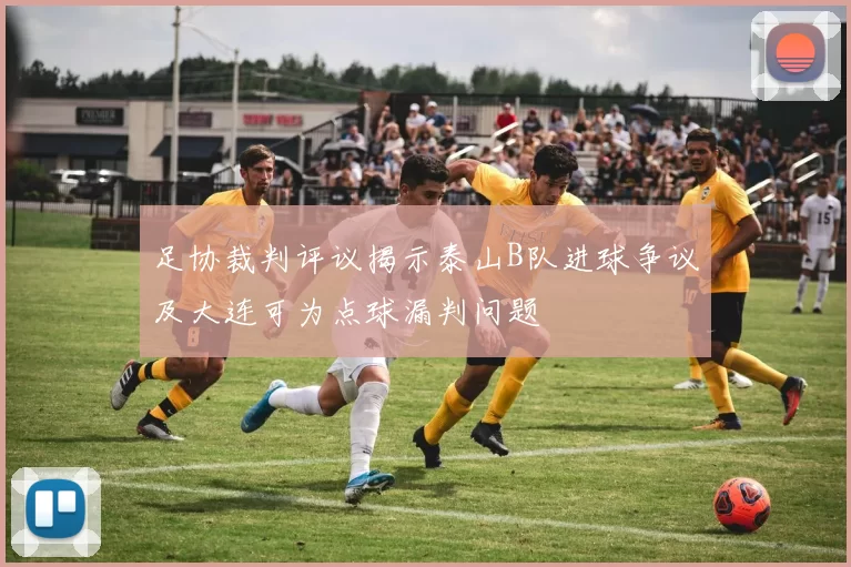 足协裁判评议揭示泰山B队进球争议及大连可为点球漏判问题