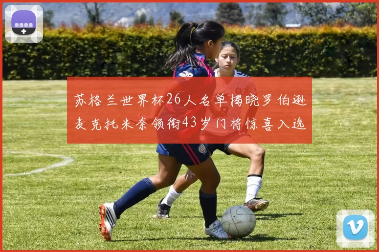 苏格兰世界杯26人名单揭晓罗伯逊麦克托米奈领衔43岁门将惊喜入选