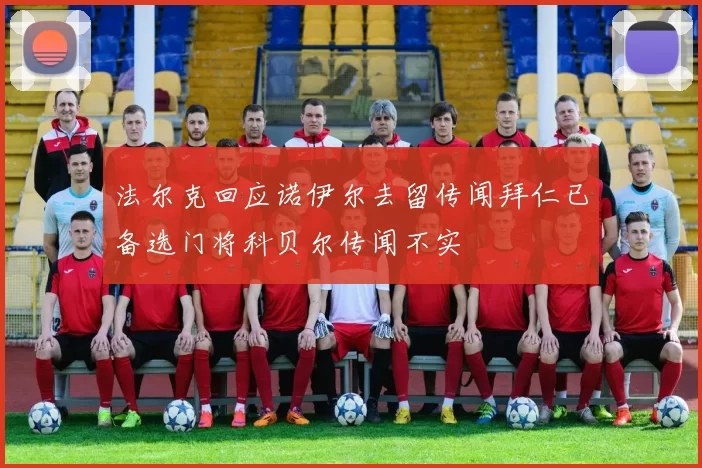 法尔克回应诺伊尔去留传闻拜仁已备选门将科贝尔传闻不实