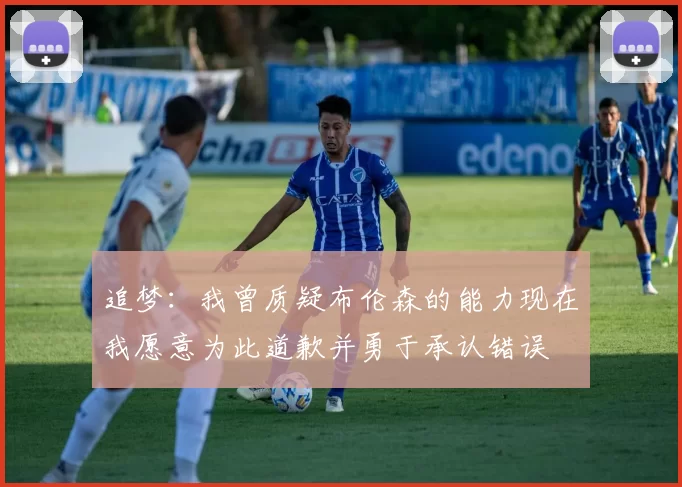 追梦：我曾质疑布伦森的能力现在我愿意为此道歉并勇于承认错误