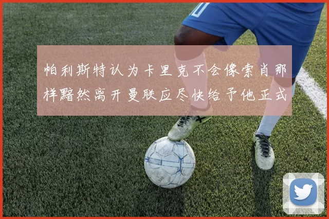 帕利斯特认为卡里克不会像索肖那样黯然离开曼联应尽快给予他正式职位