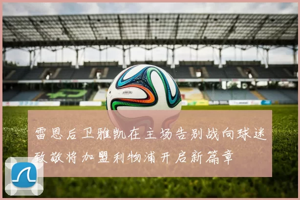 雷恩后卫雅凯在主场告别战向球迷致敬将加盟利物浦开启新篇章