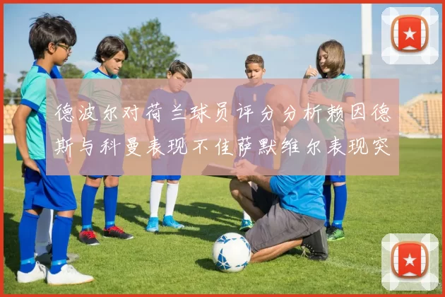 德波尔对荷兰球员评分分析赖因德斯与科曼表现不佳萨默维尔表现突出
