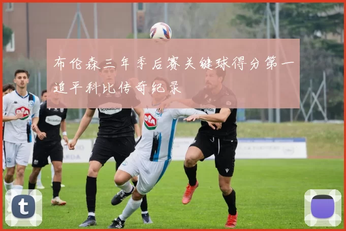 布伦森三年季后赛关键球得分第一追平科比传奇纪录