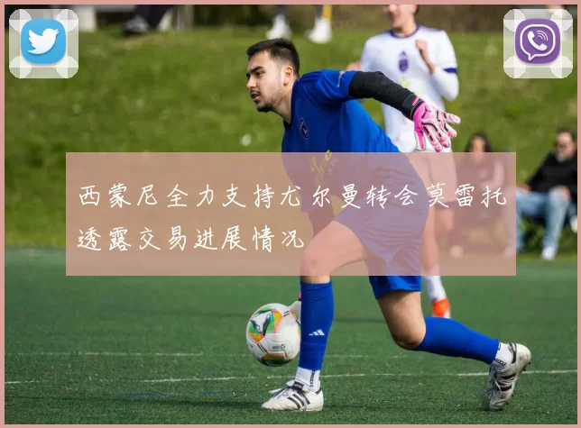 西蒙尼全力支持尤尔曼转会莫雷托透露交易进展情况