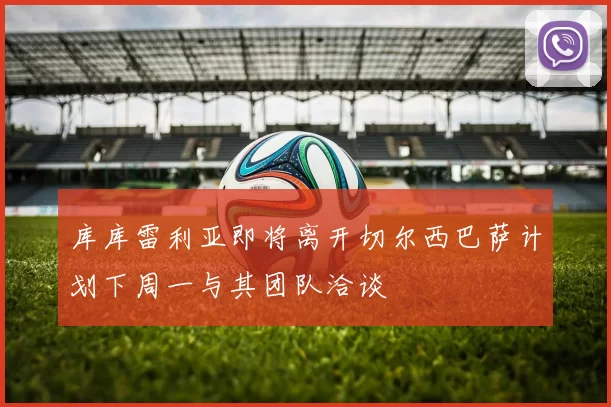 库库雷利亚即将离开切尔西巴萨计划下周一与其团队洽谈