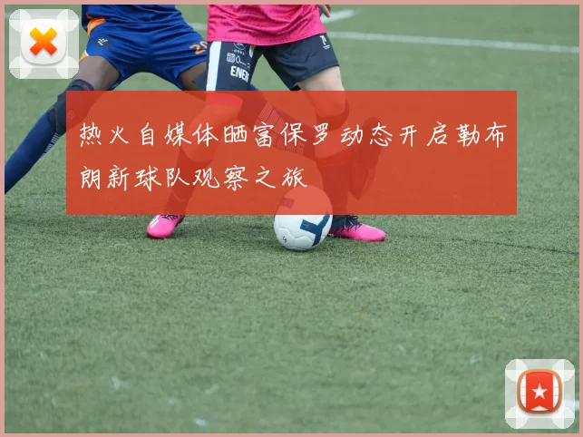 热火自媒体晒富保罗动态开启勒布朗新球队观察之旅