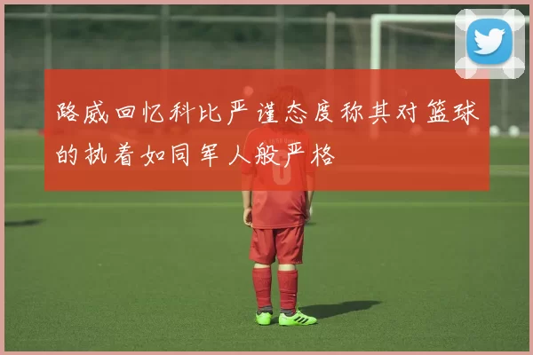 路威回忆科比严谨态度称其对篮球的执着如同军人般严格