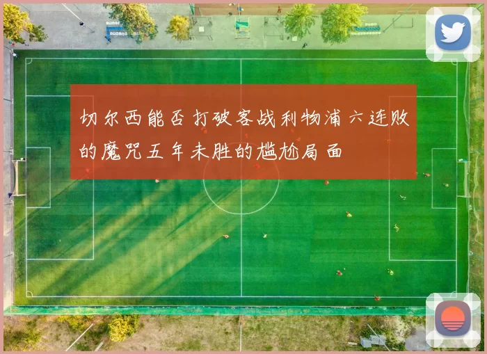切尔西能否打破客战利物浦六连败的魔咒五年未胜的尴尬局面