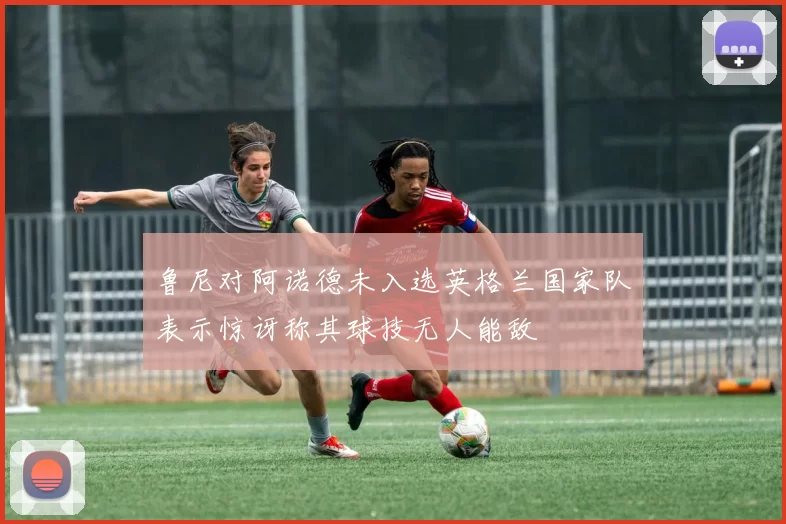 鲁尼对阿诺德未入选英格兰国家队表示惊讶称其球技无人能敌