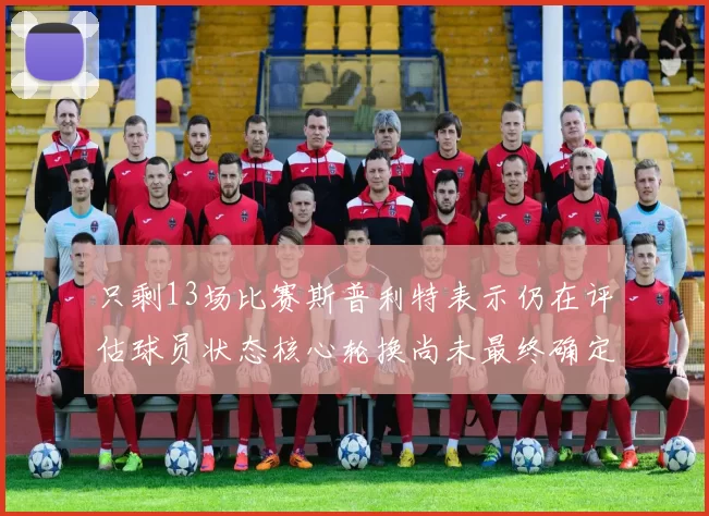 只剩13场比赛斯普利特表示仍在评估球员状态核心轮换尚未最终确定