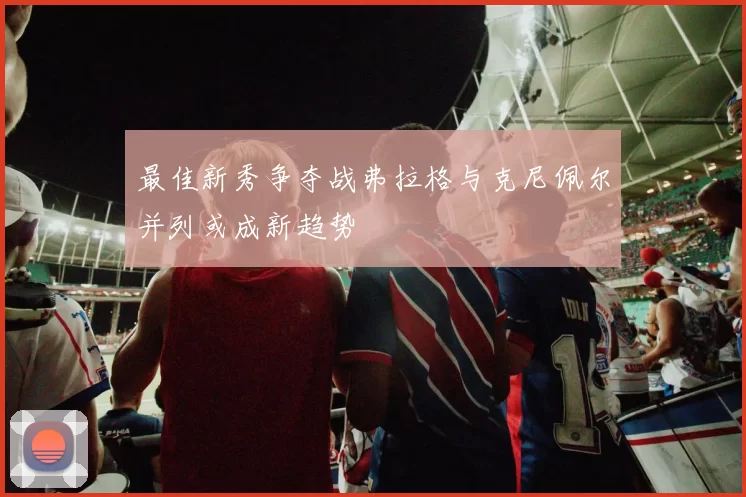 最佳新秀争夺战弗拉格与克尼佩尔并列或成新趋势