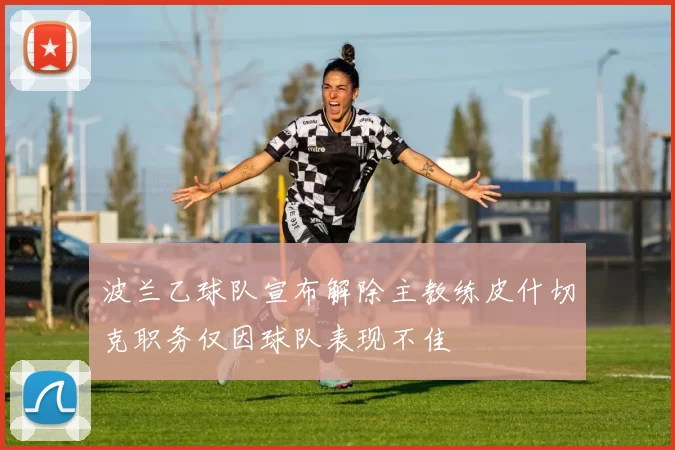 波兰乙球队宣布解除主教练皮什切克职务仅因球队表现不佳