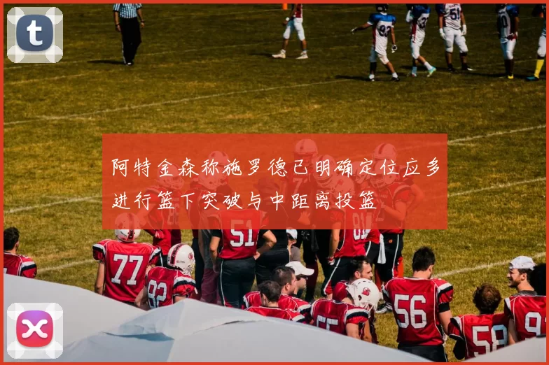 阿特金森称施罗德已明确定位应多进行篮下突破与中距离投篮
