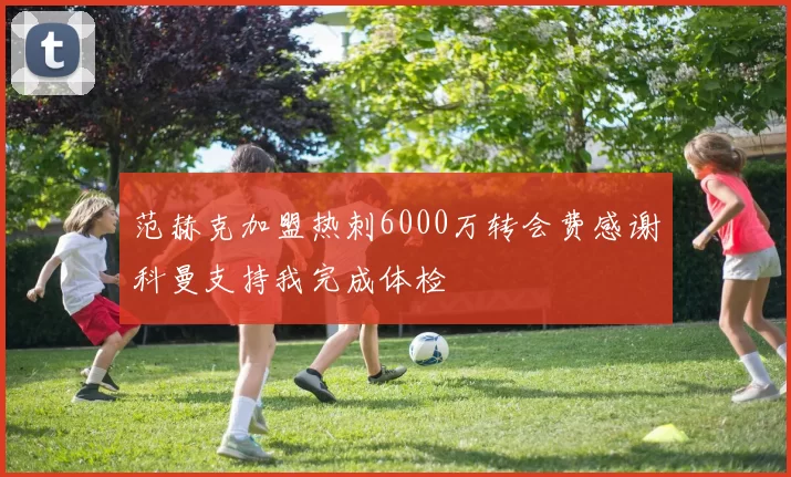 范赫克加盟热刺6000万转会费感谢科曼支持我完成体检