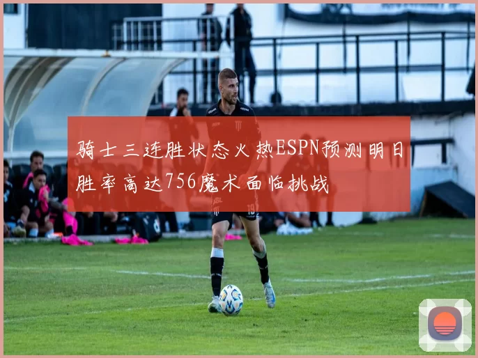 骑士三连胜状态火热ESPN预测明日胜率高达756魔术面临挑战
