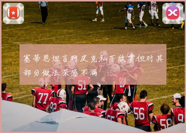 塞蒂恩坦言对皮克私下欣赏但对其部分做法深感不满