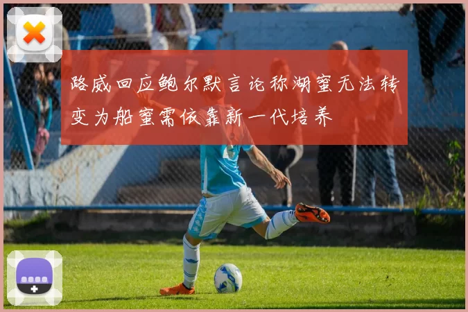 路威回应鲍尔默言论称湖蜜无法转变为船蜜需依靠新一代培养