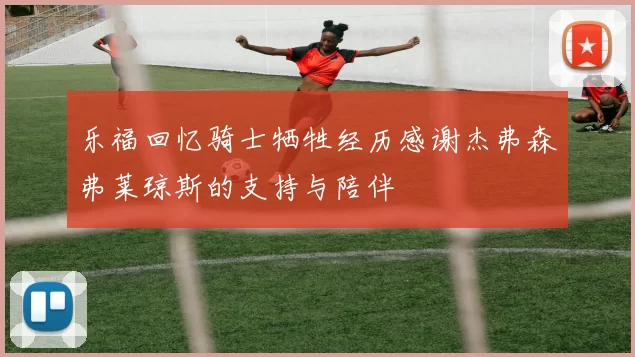 乐福回忆骑士牺牲经历感谢杰弗森弗莱琼斯的支持与陪伴