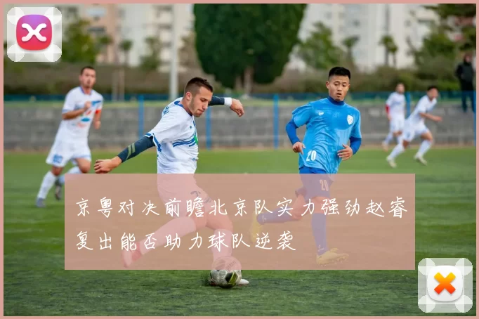 京粤对决前瞻北京队实力强劲赵睿复出能否助力球队逆袭