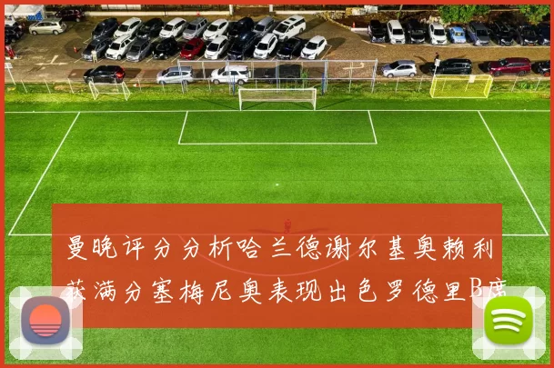 曼晚评分分析哈兰德谢尔基奥赖利获满分塞梅尼奥表现出色罗德里B席评分7分
