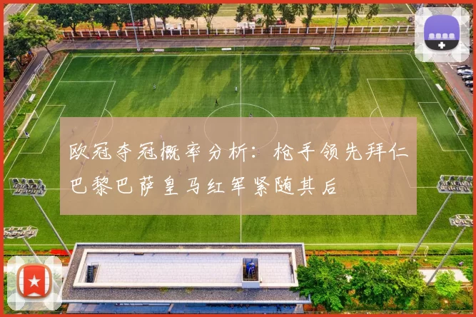 欧冠夺冠概率分析：枪手领先拜仁巴黎巴萨皇马红军紧随其后