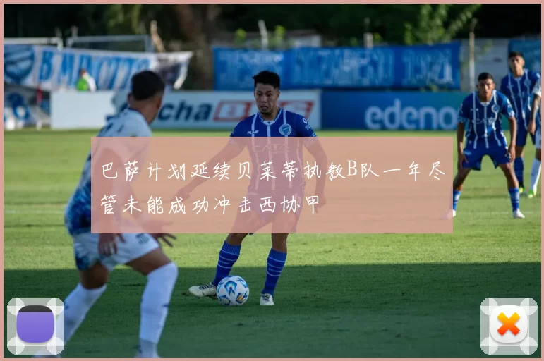 巴萨计划延续贝莱蒂执教B队一年尽管未能成功冲击西协甲