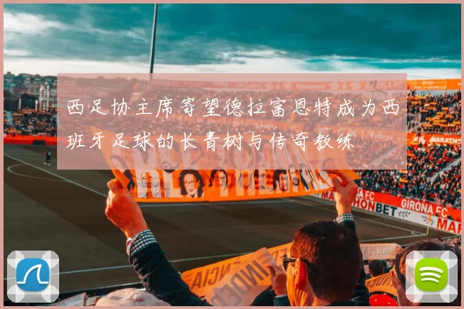西足协主席寄望德拉富恩特成为西班牙足球的长青树与传奇教练