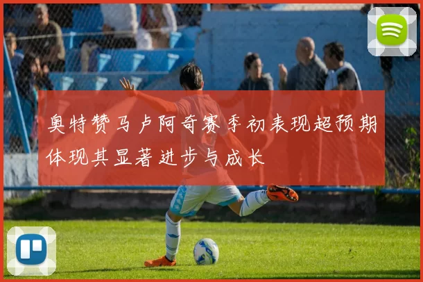 奥特赞马卢阿奇赛季初表现超预期体现其显著进步与成长