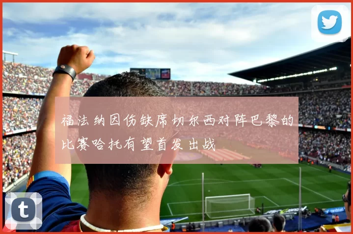 福法纳因伤缺席切尔西对阵巴黎的比赛哈托有望首发出战