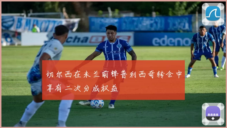切尔西在米兰前锋普利西奇转会中享有二次分成权益
