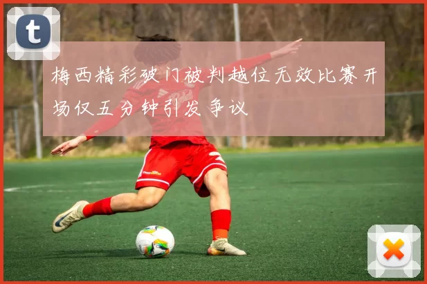 梅西精彩破门被判越位无效比赛开场仅五分钟引发争议